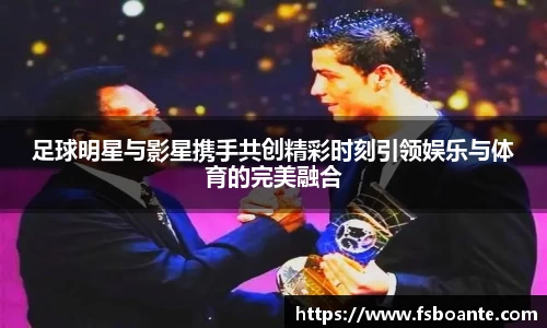 足球明星与影星携手共创精彩时刻引领娱乐与体育的完美融合