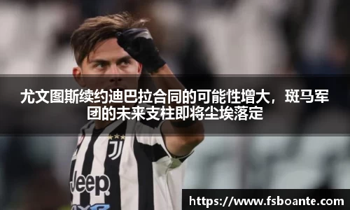 尤文图斯续约迪巴拉合同的可能性增大，斑马军团的未来支柱即将尘埃落定
