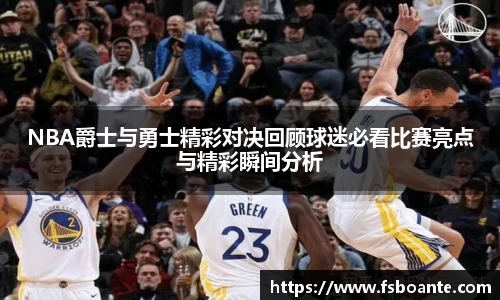 NBA爵士与勇士精彩对决回顾球迷必看比赛亮点与精彩瞬间分析