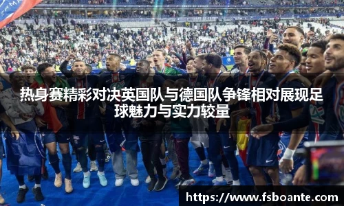 热身赛精彩对决英国队与德国队争锋相对展现足球魅力与实力较量