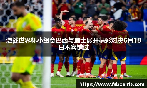 激战世界杯小组赛巴西与瑞士展开精彩对决6月18日不容错过