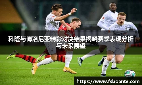科隆与博洛尼亚精彩对决结果揭晓赛季表现分析与未来展望