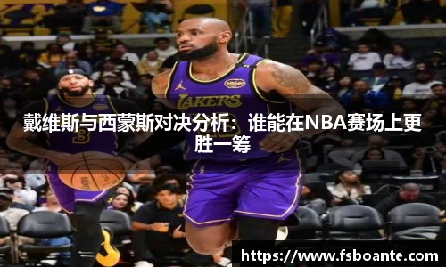 戴维斯与西蒙斯对决分析：谁能在NBA赛场上更胜一筹
