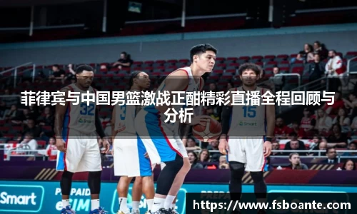 菲律宾与中国男篮激战正酣精彩直播全程回顾与分析