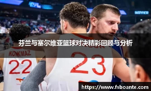 芬兰与塞尔维亚篮球对决精彩回顾与分析