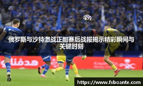 俄罗斯与沙特激战正酣赛后战报揭示精彩瞬间与关键时刻