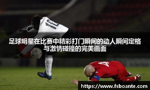 足球明星在比赛中精彩打门瞬间的动人瞬间定格与激情碰撞的完美画面